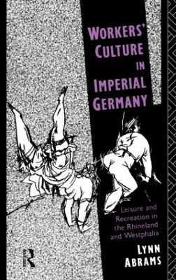 Workers' Culture in Imperial Germany: Leisure and Recreation in the Rhineland and Westphalia - Lynn Abrams - cover