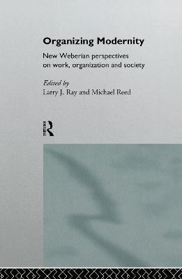 Organizing Modernity: New Weberian Perspectives on Work, Organization and Society - Larry Ray,Michael Reed - cover