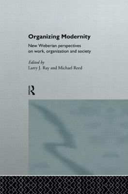 Organizing Modernity: New Weberian Perspectives on Work, Organization and Society - Larry Ray,Michael Reed - cover