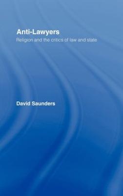 Anti-Lawyers: Religion and the Critics of Law and State - David Saunders - cover