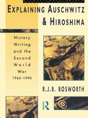 Explaining Auschwitz and Hiroshima: Historians and the Second World War, 1945-1990 - Richard J. B. Bosworth - cover