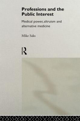Professions and the Public Interest: Medical Power, Altruism and Alternative Medicine - Mike Saks - cover