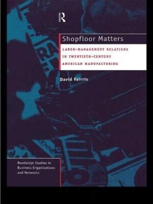Shopfloor Matters: Labor - Management Relations in 20th Century American Manufacturing - David Fairris - cover