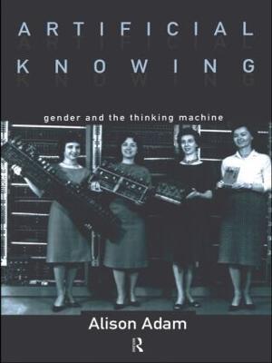 Artificial Knowing: Gender and the Thinking Machine - Alison Adam - cover