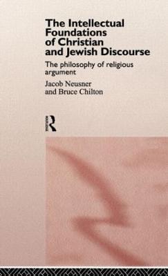 The Intellectual Foundations of Christian and Jewish Discourse: The Philosophy of Religious Argument - Bruce Chilton,Jacob Neusner - cover