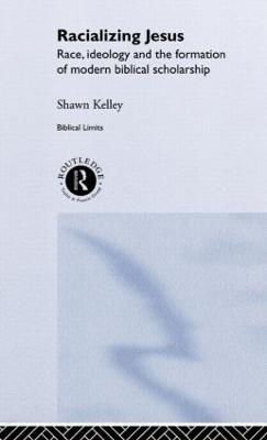 Racializing Jesus: Race, Ideology and the Formation of Modern Biblical Scholarship - Shawn Kelley - cover