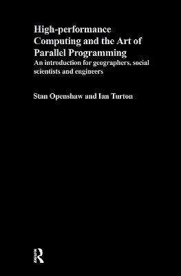 High Performance Computing and the Art of Parallel Programming: An Introduction for Geographers, Social Scientists and Engineers - Stan Openshaw,Ian Turton - cover