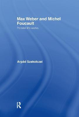 Max Weber and Michel Foucault: Parallel Life-Works - Arpad Szakolczai - cover