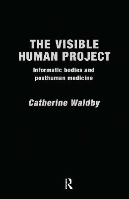 The Visible Human Project: Informatic Bodies and Posthuman Medicine - Catherine Waldby - cover