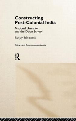 Constructing Post-Colonial India: National Character and the Doon School - Sanjay Srivastava - cover