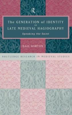 The Generation of Identity in Late Medieval Hagiography: Speaking the Saint - Gail Ashton - cover