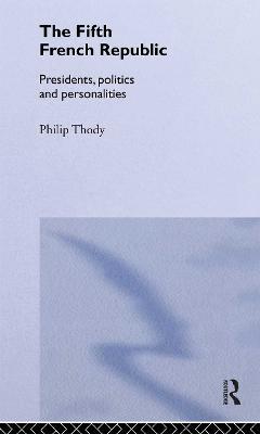 The Fifth French Republic: Presidents, Politics and Personalities: A Study of French Political Culture - Philip Thody - cover