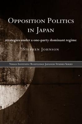 Opposition Politics in Japan: Strategies Under a One-Party Dominant Regime - Stephen Johnson - cover