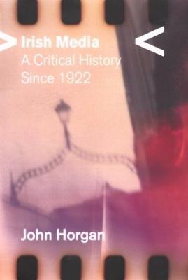 Irish Media: A Critical History since 1922 - John Horgan - cover