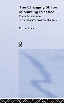The Changing Shape of Nursing Practice: The Role of Nurses in the Hospital Division of Labour - Davina Allen - cover