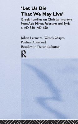 'Let us die that we may live': Greek homilies on Christian Martyrs from Asia Minor, Palestine and Syria c.350-c.450 AD - Pauline Allen,Boudewijn Dehandschutter,Johan Leemans - cover