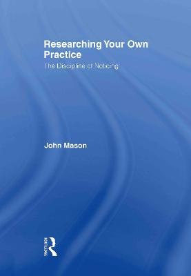 Researching Your Own Practice: The Discipline of Noticing - John Mason - cover