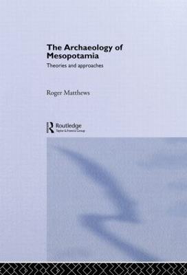 The Archaeology of Mesopotamia: Theories and Approaches - Roger Matthews - cover