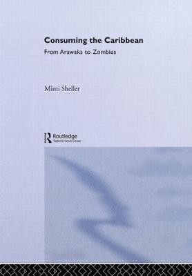 Consuming the Caribbean: From Arawaks to Zombies - Mimi Sheller - cover
