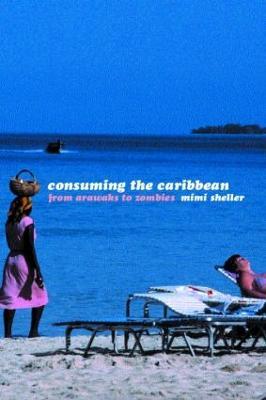 Consuming the Caribbean: From Arawaks to Zombies - Mimi Sheller - cover