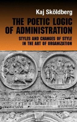 The Poetic Logic of Administration: Styles and Changes of Style in the Art of Organizing - Kaj Skoldberg - cover