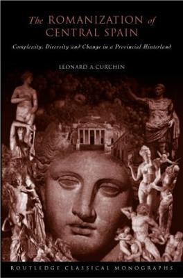 The Romanization of Central Spain: Complexity, Diversity and Change in a Provincial Hinterland - Leonard A. Curchin - cover