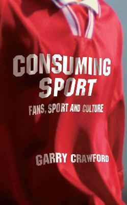 Consuming Sport: Fans, Sport and Culture - Garry Crawford - cover