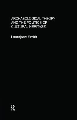 Archaeological Theory and the Politics of Cultural Heritage - Laurajane Smith - cover