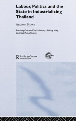 Labour, Politics and the State in Industrialising Thailand - Andrew Brown - cover