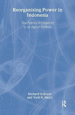 Reorganising Power in Indonesia: The Politics of Oligarchy in an Age of Markets - Vedi Hadiz,Richard Robison - cover