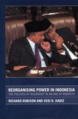 Reorganising Power in Indonesia: The Politics of Oligarchy in an Age of Markets - Vedi Hadiz,Richard Robison - cover