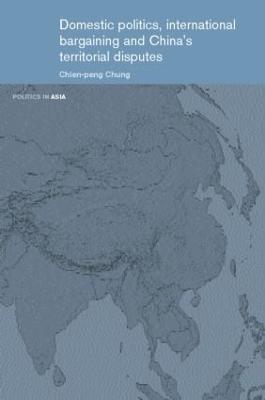 Domestic Politics, International Bargaining and China's Territorial Disputes - Chien-peng Chung - cover