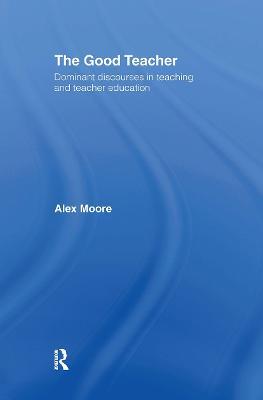 The Good Teacher: Dominant Discourses in Teacher Education - Alex Moore - cover