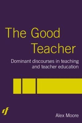 The Good Teacher: Dominant Discourses in Teacher Education - Alex Moore - cover