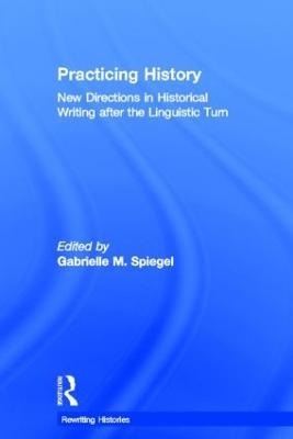 Practicing History: New Directions in Historical Writing after the Linguistic Turn - cover