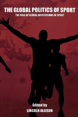 The Global Politics of Sport: The Role of Global Institutions in Sport - cover