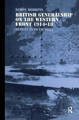 British Generalship on the Western Front 1914-1918: Defeat into Victory - Simon Robbins - cover