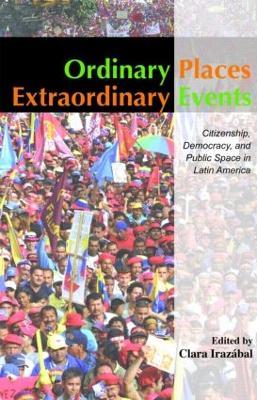 Ordinary Places/Extraordinary Events: Citizenship, Democracy and Public Space in Latin America - Clara Irazábal - cover