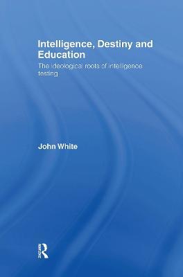 Intelligence, Destiny and Education: The Ideological Roots of Intelligence Testing - John White - cover