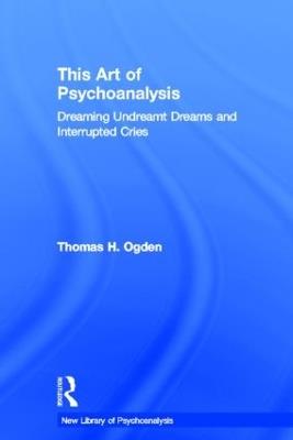 This Art of Psychoanalysis: Dreaming Undreamt Dreams and Interrupted Cries - Thomas H Ogden - cover