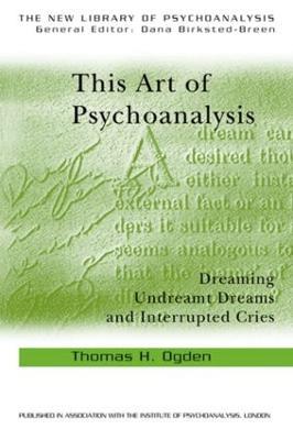 This Art of Psychoanalysis: Dreaming Undreamt Dreams and Interrupted Cries - Thomas H Ogden - cover