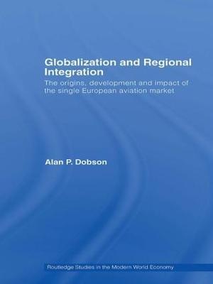 Globalization and Regional Integration: The origins, development and impact of the single European aviation market - Alan Dobson - cover