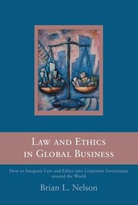 Law and Ethics in Global Business: How to Integrate Law and Ethics into Corporate Governance Around the World - Brian Nelson - cover