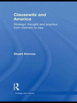 Clausewitz and America: Strategic Thought and Practice from Vietnam to Iraq - Stuart Kinross - cover