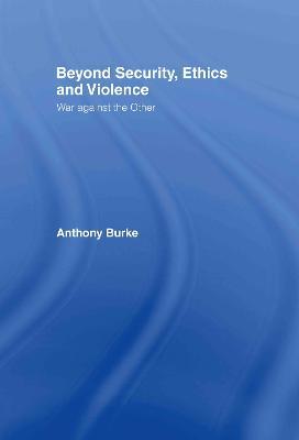 Beyond Security, Ethics and Violence: War Against the Other - Anthony Burke - cover