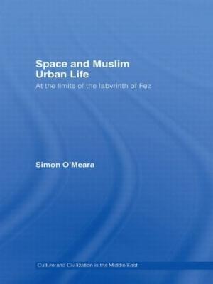 Space and Muslim Urban Life: At the Limits of the Labyrinth of Fez - Simon O'Meara - cover