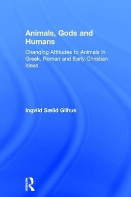 Animals, Gods and Humans: Changing Attitudes to Animals in Greek, Roman and Early Christian Thought - Ingvild Saelid Gilhus - cover