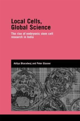 Local Cells, Global Science: The Rise of Embryonic Stem Cell Research in India - Aditya Bharadwaj,Peter Glasner - cover