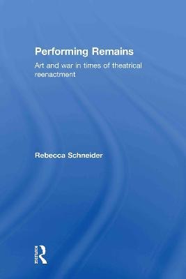 Performing Remains: Art and War in Times of Theatrical Reenactment - Rebecca Schneider - cover