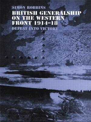 British Generalship on the Western Front 1914-1918: Defeat into Victory - Simon Robbins - cover